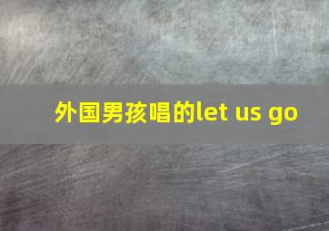 外国男孩唱的let us go